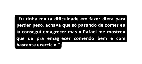 Eu tinha muita dificuldade em fazer dieta para perder peso achava que só parando de comer eu ia consegui emagrecer mas o Rafael me mostrou que da pra emagrecer comendo bem e com bastante exercício